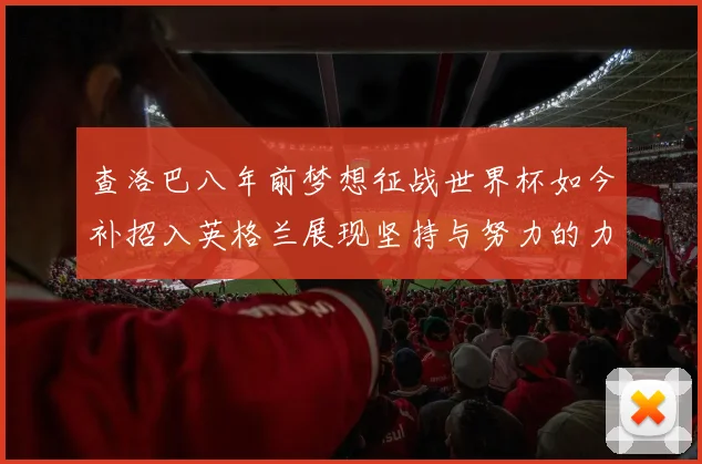 查洛巴八年前梦想征战世界杯如今补招入英格兰展现坚持与努力的力量