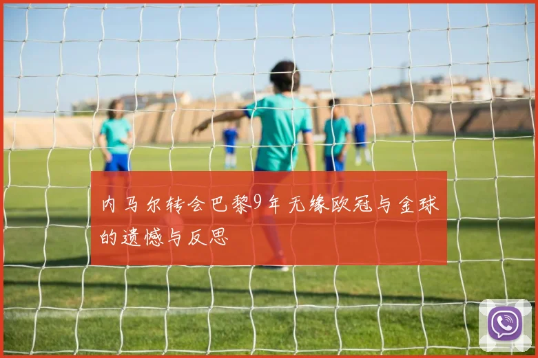 内马尔转会巴黎9年无缘欧冠与金球的遗憾与反思