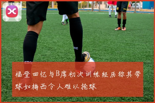 福登回忆与B席初次训练经历称其带球如梅西令人难以抢球