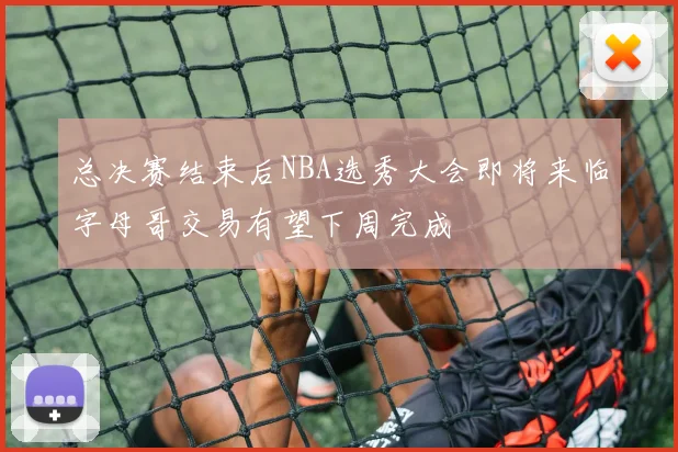 总决赛结束后NBA选秀大会即将来临字母哥交易有望下周完成