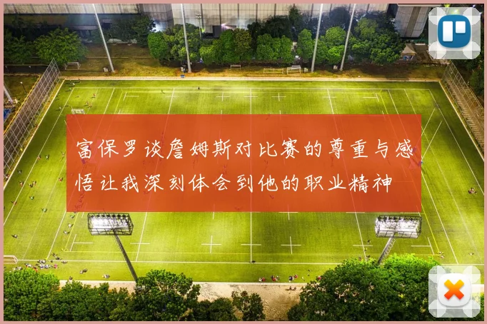 富保罗谈詹姆斯对比赛的尊重与感悟让我深刻体会到他的职业精神