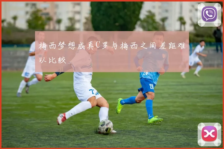 梅西梦想成真C罗与梅西之间差距难以比较