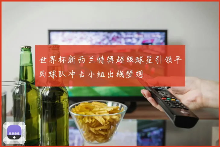 世界杯新西兰特辑超级球星引领平民球队冲击小组出线梦想
