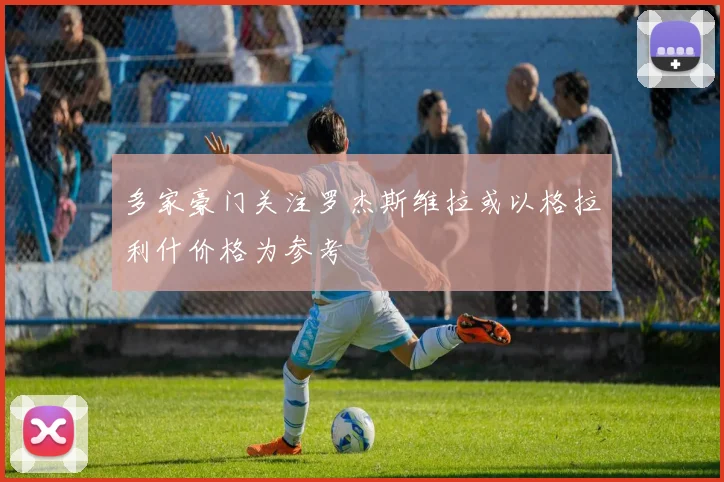 多家豪门关注罗杰斯维拉或以格拉利什价格为参考