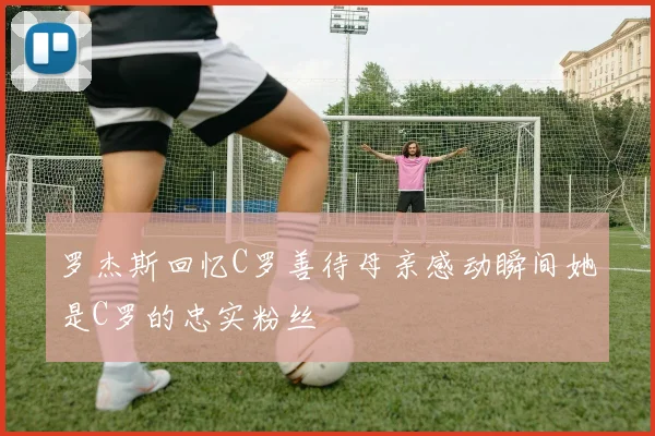 罗杰斯回忆C罗善待母亲感动瞬间她是C罗的忠实粉丝