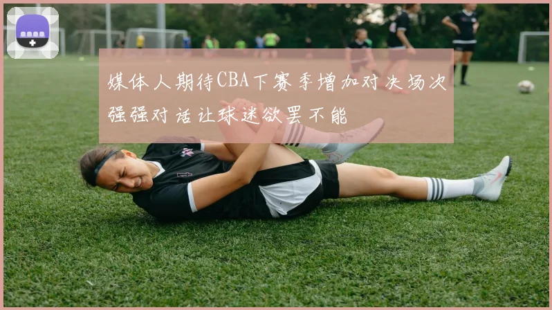 媒体人期待CBA下赛季增加对决场次强强对话让球迷欲罢不能