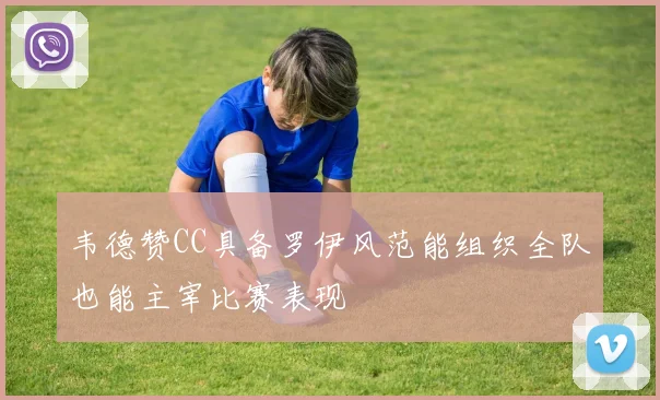 韦德赞CC具备罗伊风范能组织全队也能主宰比赛表现