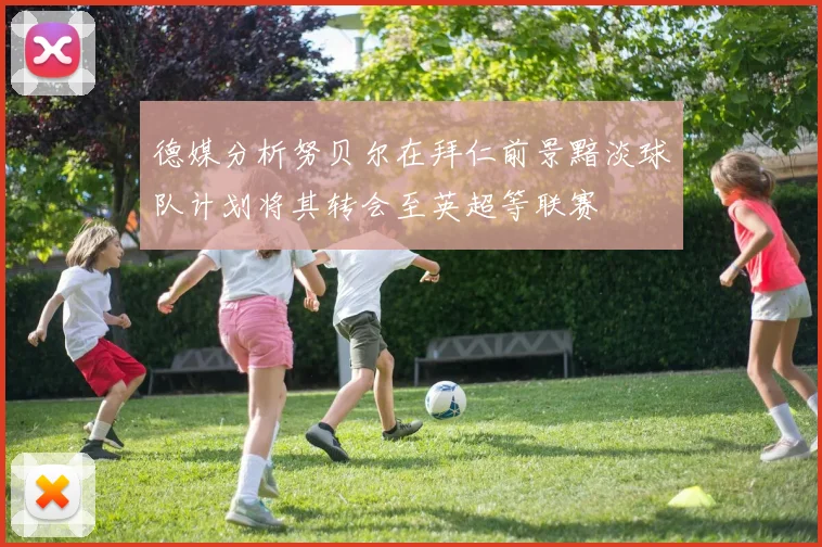 德媒分析努贝尔在拜仁前景黯淡球队计划将其转会至英超等联赛