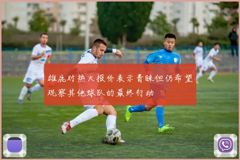 雄鹿对热火报价表示青睐但仍希望观察其他球队的最终行动