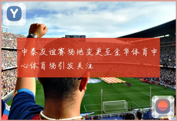 中泰友谊赛场地变更至金华体育中心体育场引发关注