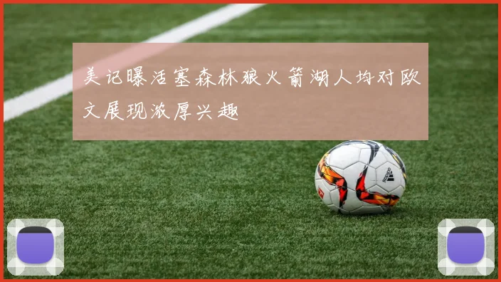 美记曝活塞森林狼火箭湖人均对欧文展现浓厚兴趣