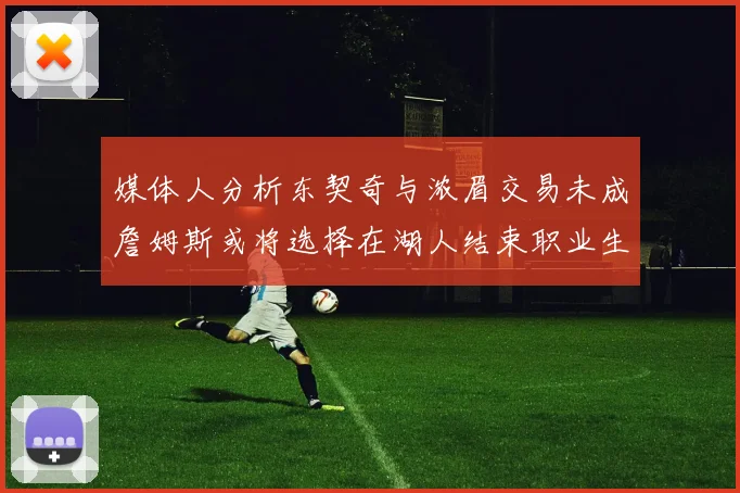 媒体人分析东契奇与浓眉交易未成詹姆斯或将选择在湖人结束职业生涯