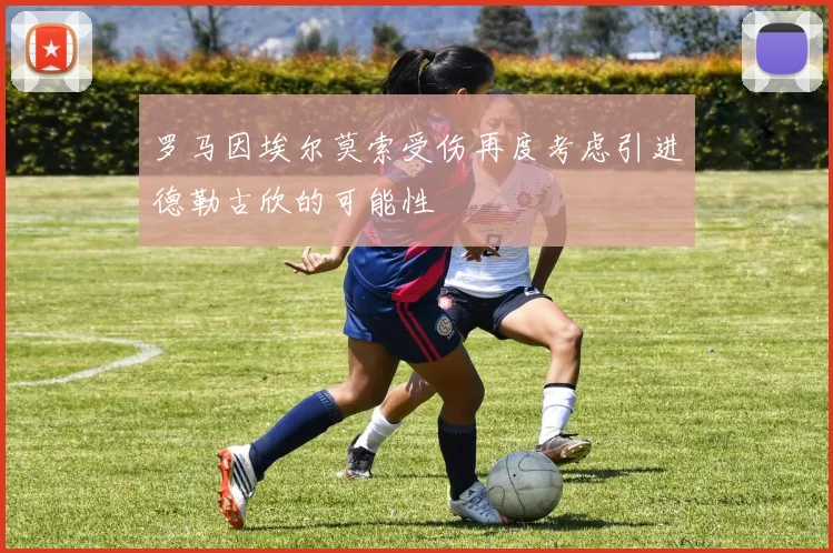罗马因埃尔莫索受伤再度考虑引进德勒古欣的可能性