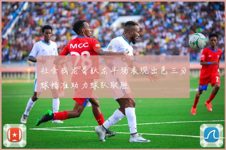 社会我龙哥狄龙半场表现出色三分球精准助力球队取胜