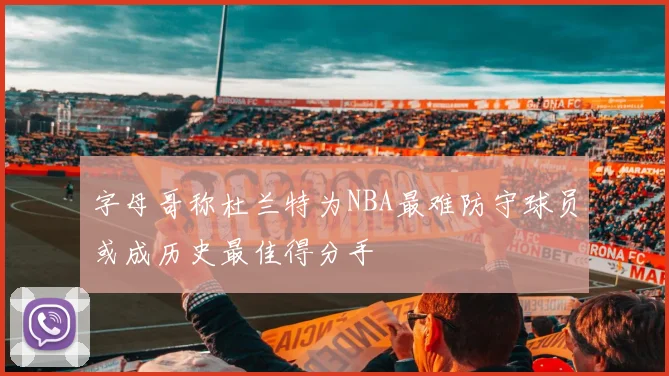 字母哥称杜兰特为NBA最难防守球员或成历史最佳得分手