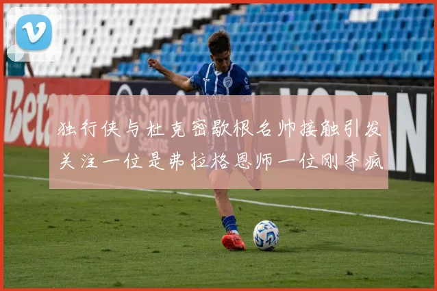 独行侠与杜克密歇根名帅接触引发关注一位是弗拉格恩师一位刚夺疯三
