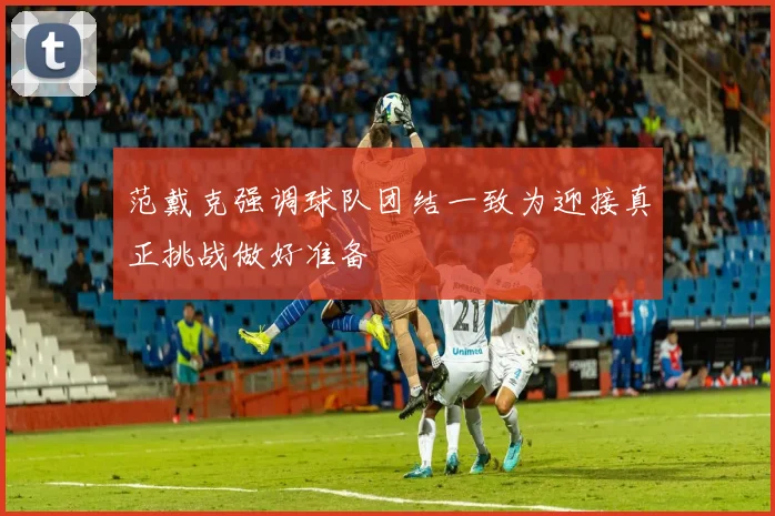 范戴克强调球队团结一致为迎接真正挑战做好准备
