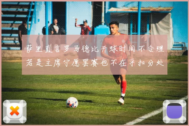 萨里直言罗马德比开球时间不合理若是主席宁愿罢赛也不在乎扣分处罚