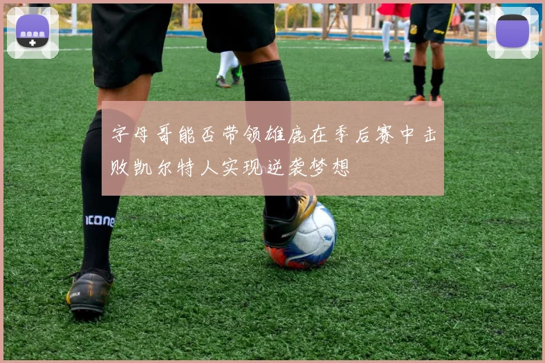 字母哥能否带领雄鹿在季后赛中击败凯尔特人实现逆袭梦想
