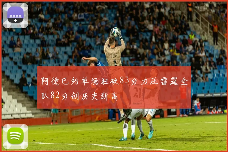 阿德巴约单场狂砍83分力压雷霆全队82分创历史新高