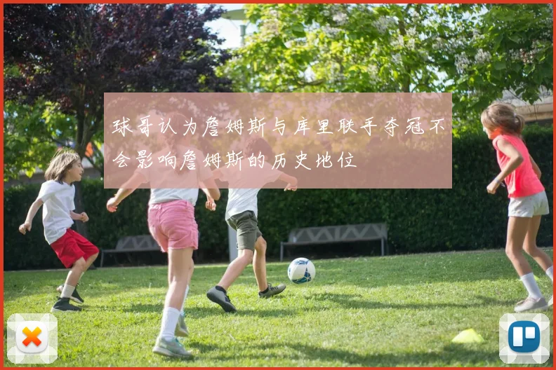 球哥认为詹姆斯与库里联手夺冠不会影响詹姆斯的历史地位