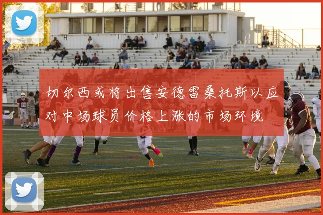切尔西或将出售安德雷桑托斯以应对中场球员价格上涨的市场环境