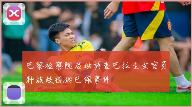 巴黎检察院启动调查巴拉圭女官员种族歧视姆巴佩事件