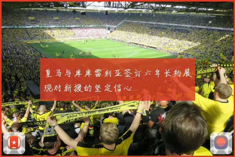 皇马与库库雷利亚签订六年长约展现对新援的坚定信心