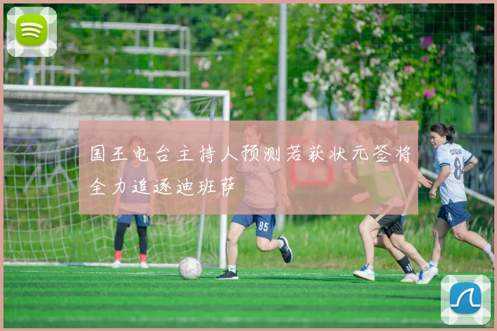 国王电台主持人预测若获状元签将全力追逐迪班萨