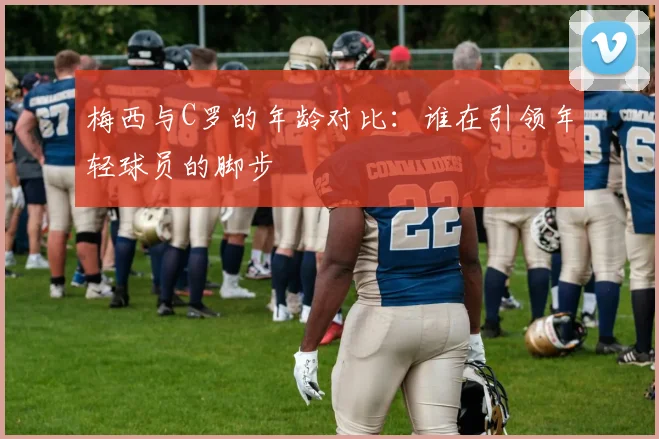梅西与C罗的年龄对比：谁在引领年轻球员的脚步