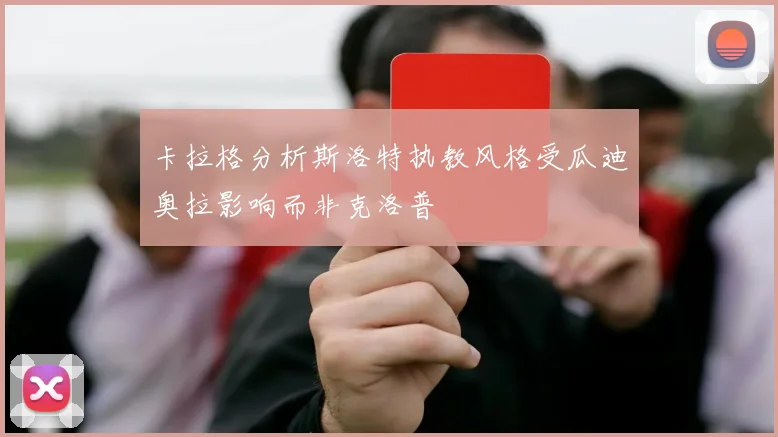 卡拉格分析斯洛特执教风格受瓜迪奥拉影响而非克洛普