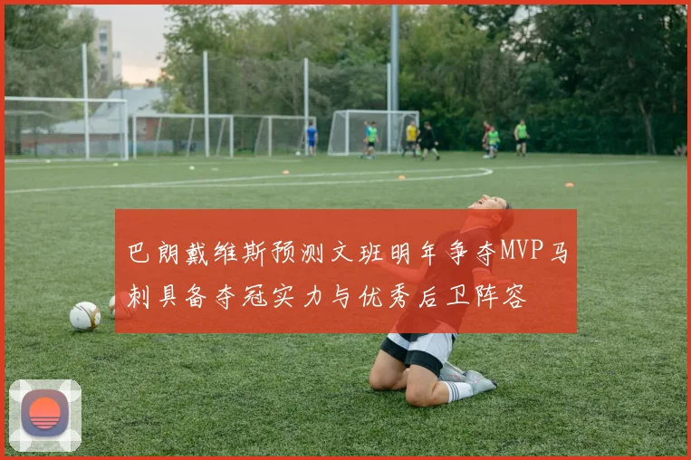 巴朗戴维斯预测文班明年争夺MVP马刺具备夺冠实力与优秀后卫阵容
