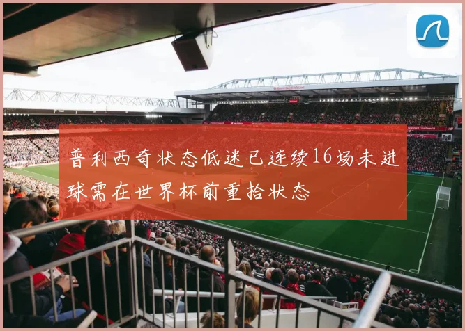 普利西奇状态低迷已连续16场未进球需在世界杯前重拾状态