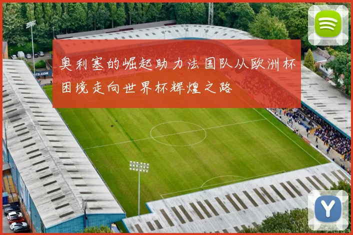 奥利塞的崛起助力法国队从欧洲杯困境走向世界杯辉煌之路